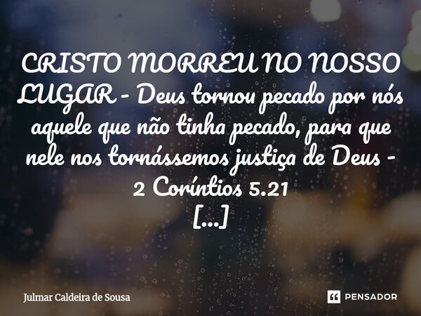 CRISTO MORREU NO NOSSO LUGAR - Deus tornou pecado por nós aquele que não tinha pecado, para que nele nos tornássemos justiça de Deus - 2 Coríntios 5.21 Evangel... Frase de Julmar Caldeira de Sousa.