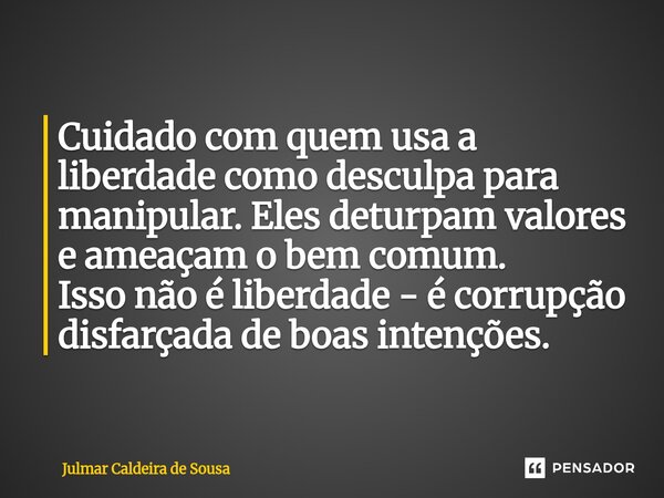 ⁠Cuidado com quem usa a liberdade como desculpa para manipular. Eles deturpam valores e ameaçam o bem comum. Isso não é liberdade - é corrupção disfarçada de bo... Frase de Julmar Caldeira de Sousa.