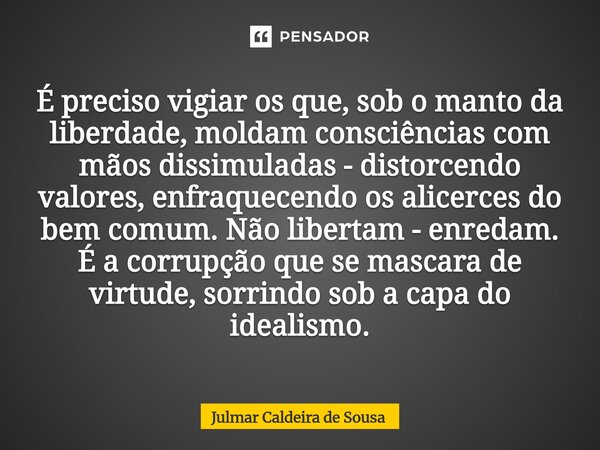 É preciso vigiar os que, sob o manto da liberdade, moldam consciências com mãos dissimuladas - distorcendo valores, enfraquecendo os alicerces do bem comum. Nã... Frase de Julmar Caldeira de Sousa.
