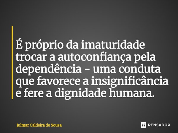 ⁠ É próprio da imaturidade trocar a autoconfiança pela dependência - uma conduta que favorece a insignificância e fere a dignidade humana.... Frase de Julmar Caldeira de Sousa.