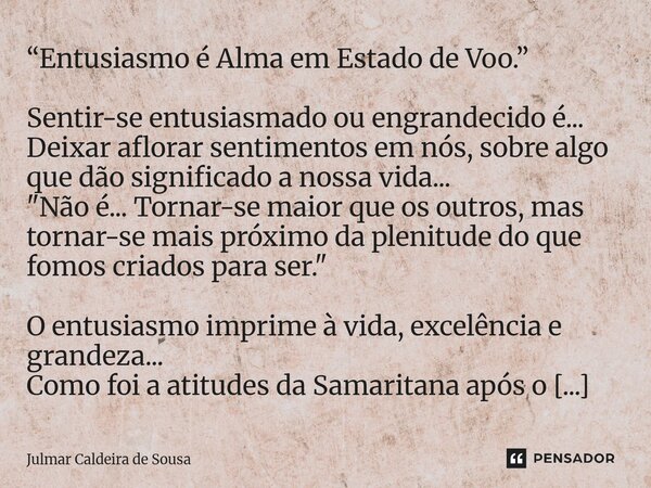 ⁠“Entusiasmo é Alma em Estado de Voo.” Sentir-se entusiasmado ou engrandecido é... Deixar aflorar sentimentos em nós, sobre algo que dão significado a nossa vid... Frase de Julmar Caldeira de Sousa.