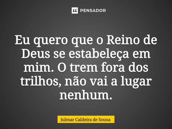 ⁠ Eu quero que o Reino de Deus se estabeleça em mim. O trem fora dos trilhos, não vai a lugar nenhum.... Frase de Julmar Caldeira de Sousa.