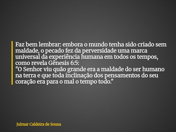 Faz bem lembrar: embora o mundo tenha sido criado sem maldade, o pecado fez da perversidade uma marca universal da experiência humana em todos os tempos, como r... Frase de Julmar Caldeira de Sousa.