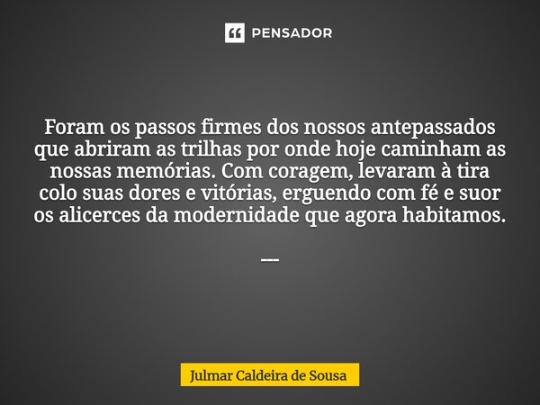 Foram os passos firmes dos nossos antepassados que abriram as trilhas por onde hoje caminham as nossas memórias. Com coragem, levaram à tira colo suas dores e v... Frase de Julmar Caldeira de Sousa.