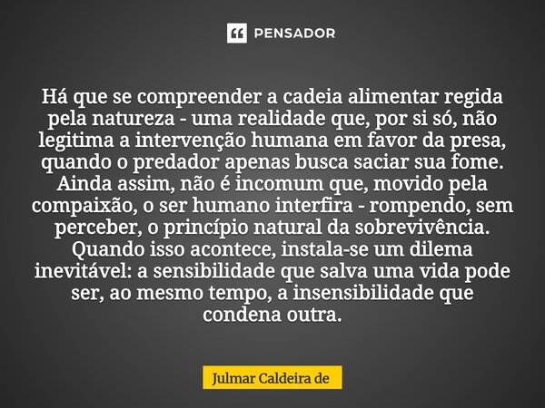  Há que se compreender a cadeia alimentar regida pela natureza - uma realidade que, por si só, não legitima a intervenção humana em favor da presa, quando o pr... Frase de Julmar Caldeira de.
