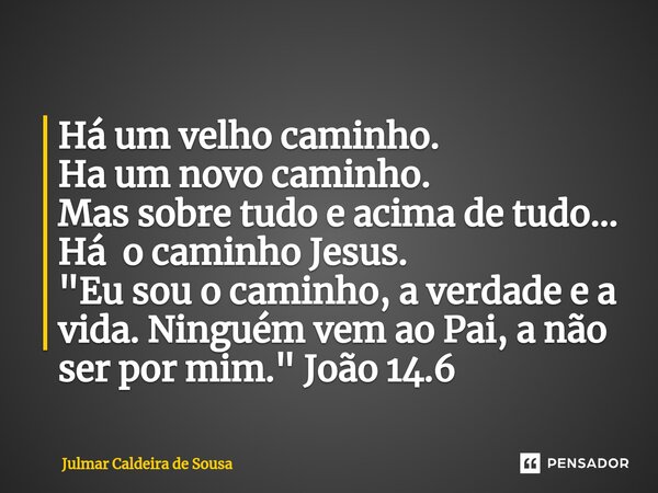 Há um velho caminho. Ha um novo caminho. Mas sobre tudo e acima de tudo... Há o caminho Jesus. "Eu sou o caminho, a verdade e a vida. Ninguém vem ao Pai, a... Frase de Julmar Caldeira de Sousa.