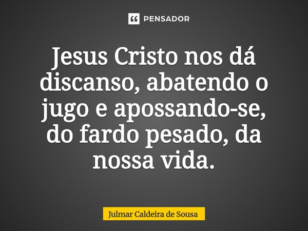 ⁠Jesus Cristo nos dá discanso, abatendo o jugo e apossando-se, do fardo pesado, da nossa vida.... Frase de Julmar Caldeira de Sousa.