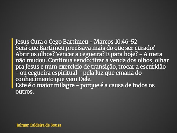 Jesus Cura o Cego Bartimeu - Marcos 10:46-52 Será que Bartimeu precisava mais do que ser curado? Abrir os olhos? Vencer a cegueira? E para hoje?- A meta não mud... Frase de Julmar Caldeira de Sousa.