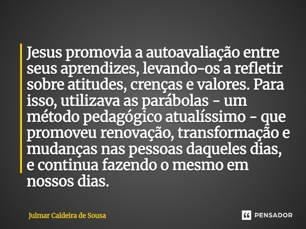 ⁠Jesus promovia a autoavaliação entre seus aprendizes, levando-os a refletir sobre atitudes, crenças e valores. Para isso, utilizava as parábolas - um método pe... Frase de Julmar Caldeira de Sousa.