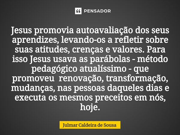 ⁠Jesus promovia autoavaliação dos seus aprendizes, levando-os a refletir sobre suas atitudes, crenças e valores. Para isso Jesus usava as parábolas - método ped... Frase de Julmar Caldeira de Sousa.