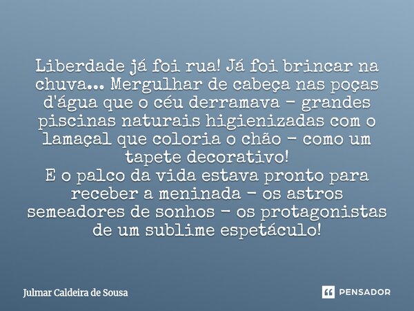 Liberdade já foi rua! Já foi brincar na chuva... Mergulhar de cabeça nas poças d'água que o céu derramava - grandes piscinas naturais higienizadas com o lamaça... Frase de Julmar Caldeira de Sousa.