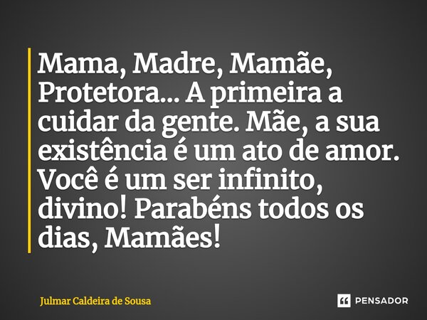 ⁠Mama, Madre, Mamãe, Protetora... A primeira a cuidar da gente. Mãe, a sua existência é um ato de amor. Você é um ser infinito, divino! Parabéns todos os dias, ... Frase de Julmar Caldeira de Sousa.