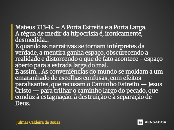 Mateus 7.13-14 – A Porta Estreita e a Porta Larga. A régua de medir da hipocrisia é, ironicamente, desmedida... E quando as narrativas se tornam intérpretes da... Frase de Julmar Caldeira de Sousa.