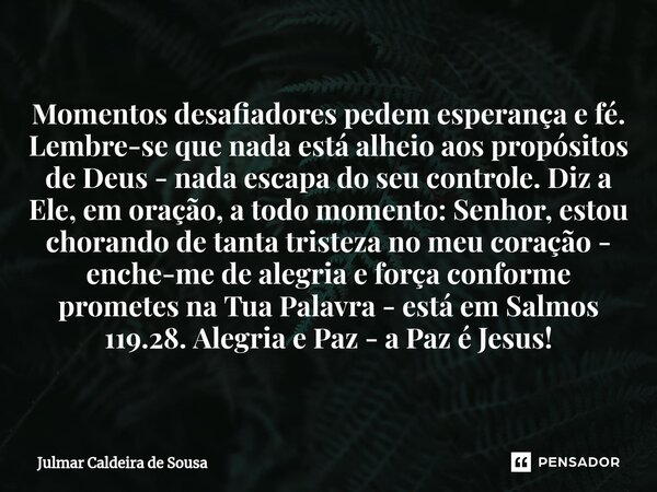 ⁠Momentos desafiadores pedem esperança e fé. Lembre-se que nada está alheio aos propósitos de Deus - nada escapa do seu controle. Diz a Ele, em oração, a todo m... Frase de Julmar Caldeira de Sousa.