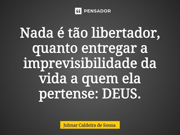 ⁠Nada é tão libertador, quanto entregar a imprevisibilidade da vida a quem ela pertense: DEUS.... Frase de Julmar Caldeira de Sousa.