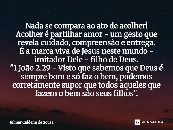 ⁠Nada se compara ao ato de acolher! Acolher é partilhar amor - um gesto que revela cuidado, compreensão e entrega. É a marca viva de Jesus neste mundo - imitado... Frase de Julmar Caldeira de Sousa.
