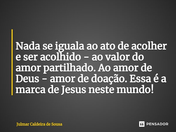 ⁠ Nada se iguala ao ato de acolher e ser acolhido - ao valor do amor partilhado.Ao amor de Deus - amor de doação. Essa é a marca de Jesus neste mundo!... Frase de Julmar Caldeira de Sousa.