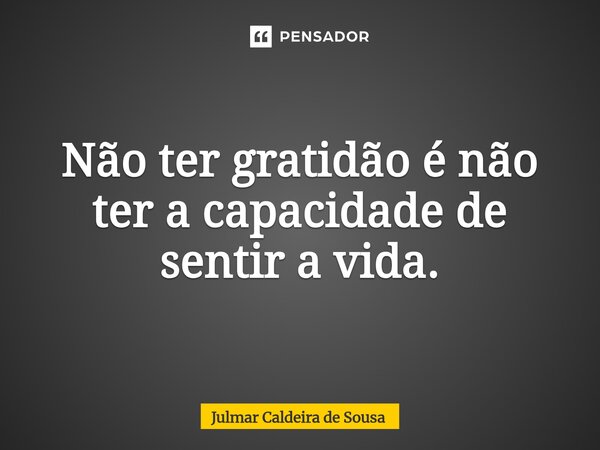 ⁠ Não ter gratidão é não ter a capacidade de sentir a vida.... Frase de Julmar Caldeira de Sousa.