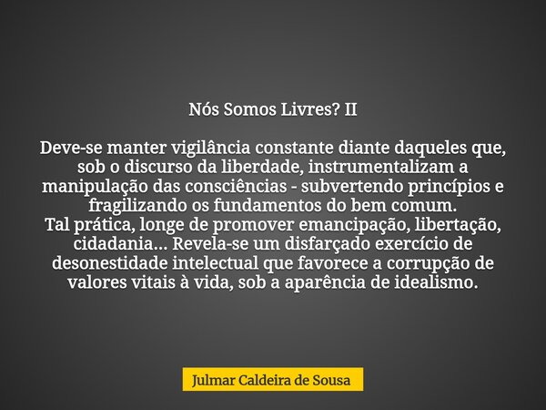 Nós Somos Livres? II Deve-se manter vigilância constante diante daqueles que, sob o discurso da liberdade, instrumentalizam a manipulação das consciências - sub... Frase de Julmar Caldeira de Sousa.