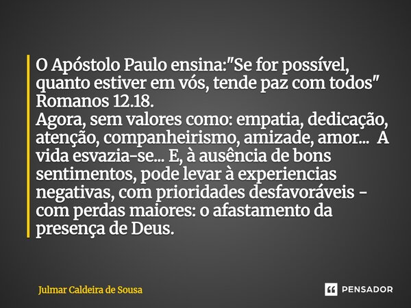 O Apóstolo Paulo ensina: "Se for possível, quanto estiver em vós, tende paz com todos" Romanos 12.18. Agora, sem valores como: empatia, dedicação, a... Frase de Julmar Caldeira de Sousa.