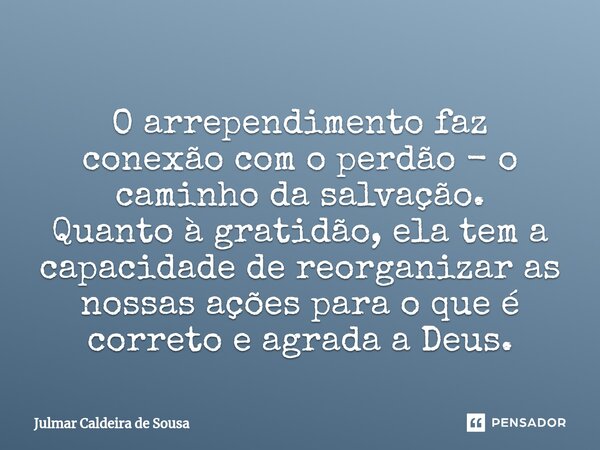 ⁠ O arrependimento faz conexão com o perdão - o caminho da salvação. Quanto à gratidão, ela tem a capacidade de reorganizar as nossas ações para o que é correto... Frase de Julmar Caldeira de Sousa.