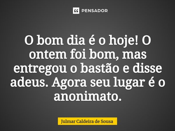 ⁠ O bom dia é o hoje! O ontem foi bom, mas entregou o bastão e disse adeus. Agora seu lugar é o anonimato.... Frase de Julmar Caldeira de Sousa.
