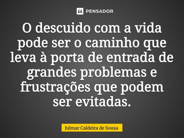 ⁠O descuido com a vida pode ser o caminho que leva à porta de entrada de grandes problemas e frustrações que podem ser evitadas.... Frase de Julmar Caldeira de Sousa.