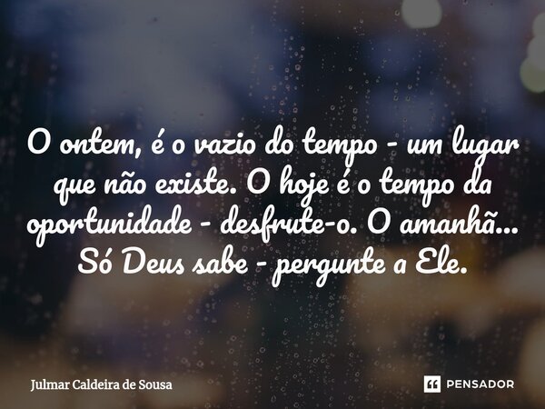 ⁠ O ontem, é o vazio do tempo - um lugar que não existe. O hoje é o tempo da oportunidade - desfrute-o. O amanhã... Só Deus sabe - pergunte a Ele.... Frase de Julmar Caldeira de Sousa.
