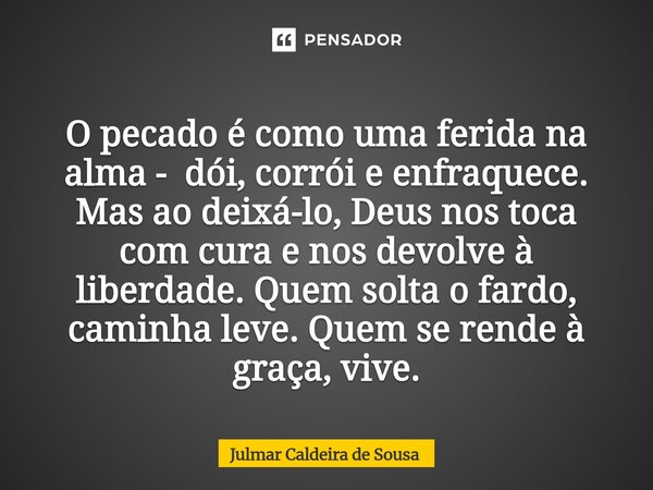  O pecado é como uma ferida na alma - dói, corrói e enfraquece. Mas ao deixá-lo, Deus nos toca com cura e nos devolve à liberdade. Quem solta o fardo, caminha ... Frase de Julmar Caldeira de Sousa.