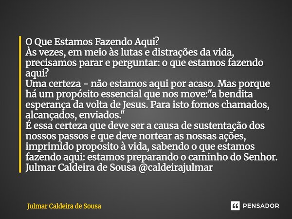 O Que Estamos Fazendo Aqui? Às vezes, em meio às lutas e distrações da vida, precisamos parar e perguntar: o que estamos fazendo aqui? Uma certeza - não estamo... Frase de Julmar Caldeira de Sousa.