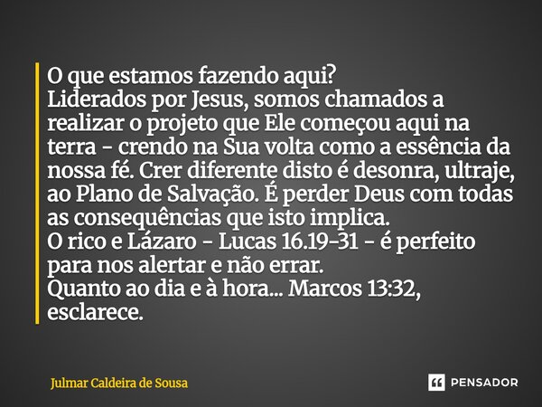 O que estamos fazendo aqui? Liderados por Jesus, somos chamados a realizar o projeto que Ele começou aqui na terra - crendo na Sua volta como a essência da nos... Frase de Julmar Caldeira de Sousa.