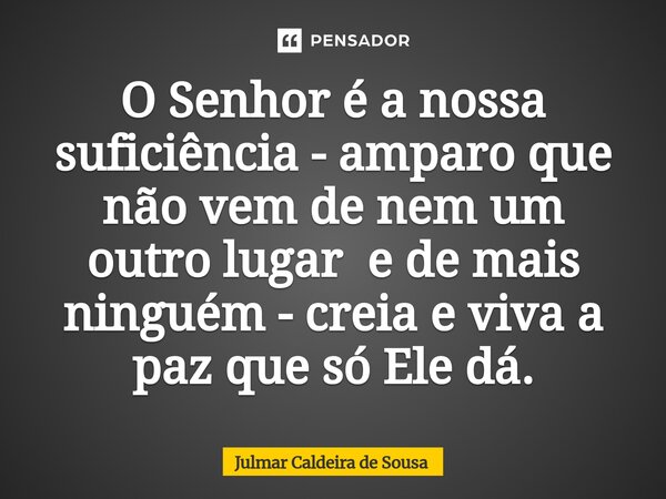 ⁠O Senhor é a nossa suficiência - amparo que não vem de nem um outro lugar e de mais ninguém - creia e viva a paz que só Ele dá.... Frase de Julmar Caldeira de Sousa.