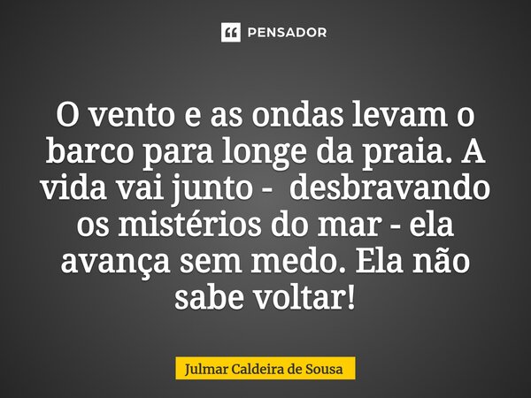⁠ O vento e as ondas levam o barco para longe da praia. A vida vai junto - desbravando os mistérios do mar - ela avança sem medo. Ela não sabe voltar!... Frase de Julmar Caldeira de Sousa.
