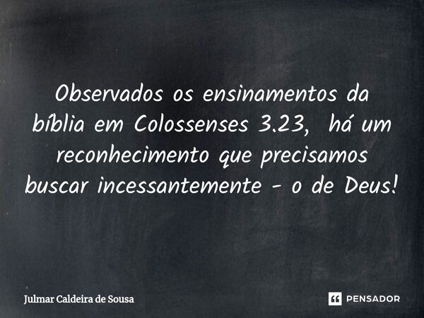 ⁠Observados os ensinamentos da bíblia em Colossenses 3.23, há um reconhecimento que precisamos buscar incessantemente - o de Deus!... Frase de Julmar Caldeira de Sousa.