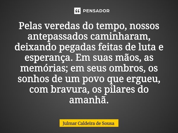 Pelas veredas do tempo, nossos antepassados caminharam, deixando pegadas feitas de luta e esperança. Em suas mãos, as memórias; em seus ombros, os sonhos de um ... Frase de Julmar Caldeira de Sousa.