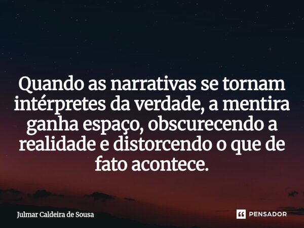 ⁠ Quando as narrativas se tornam intérpretes da verdade, a mentira ganha espaço, obscurecendo a realidade e distorcendo o que de fato acontece.... Frase de Julmar Caldeira de Sousa.