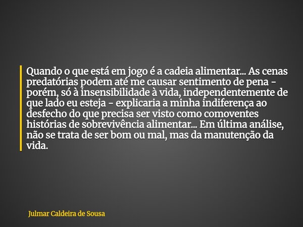 Quando o que está em jogo é a cadeia alimentar...As cenas predatórias podematé me causar sentimento de pena - porém, só à insensibilidade à vida, independenteme... Frase de Julmar Caldeira de Sousa.