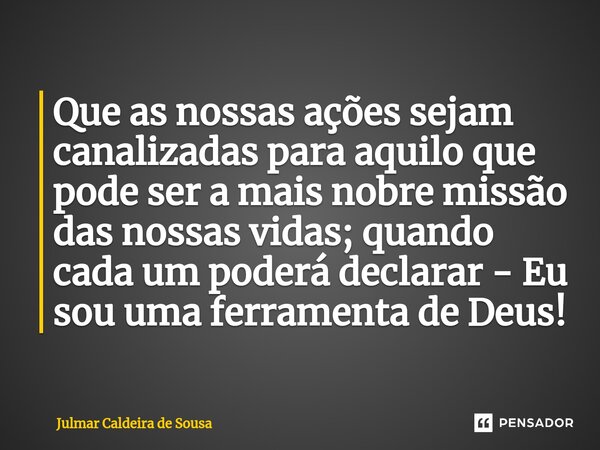 ⁠ Que as nossas ações sejam canalizadas para aquilo que pode ser a mais nobre missão das nossas vidas; quando cada um poderá declarar - Eu sou uma ferramenta de... Frase de Julmar Caldeira de Sousa.