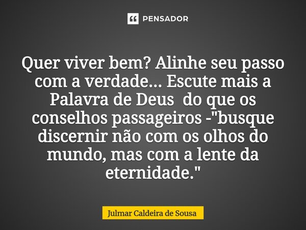  Quer viver bem? Alinhe seu passo com a verdade... Escute mais a Palavra de Deus do que os conselhos passageiros - "busque discernir não com os olhos do m... Frase de Julmar Caldeira de Sousa.