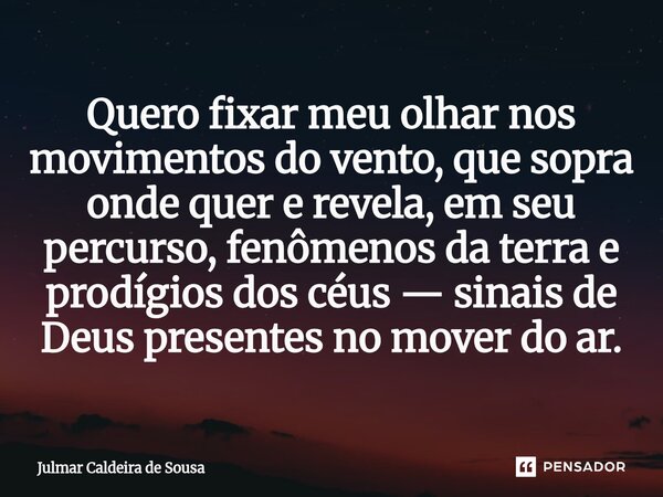 ⁠Quero fixar meu olhar nos movimentos do vento, que sopra onde quer e revela, em seu percurso, fenômenos da terra e prodígios dos céus — sinais de Deus presente... Frase de Julmar Caldeira de Sousa.