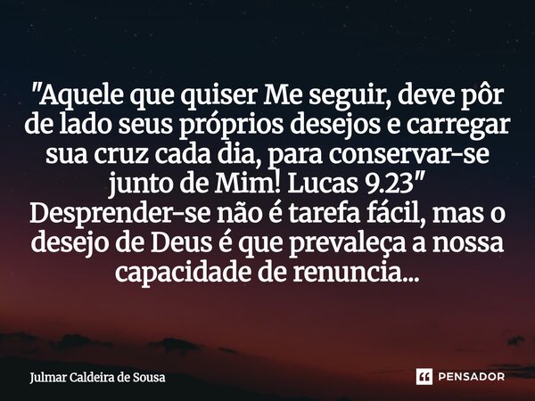 "Aquele que quiser Me seguir, deve pôr de lado seus próprios desejos e carregar sua cruz cada dia, para conservar-se junto de Mim! Lucas 9.23" Despre... Frase de Julmar Caldeira de Sousa.