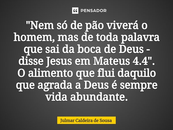 ⁠"Nem só de pão viverá o homem, mas de toda palavra que sai da boca de Deus - disse Jesus em Mateus 4.4". O alimento que flui daquilo que agrada a Deu... Frase de Julmar Caldeira de Sousa.