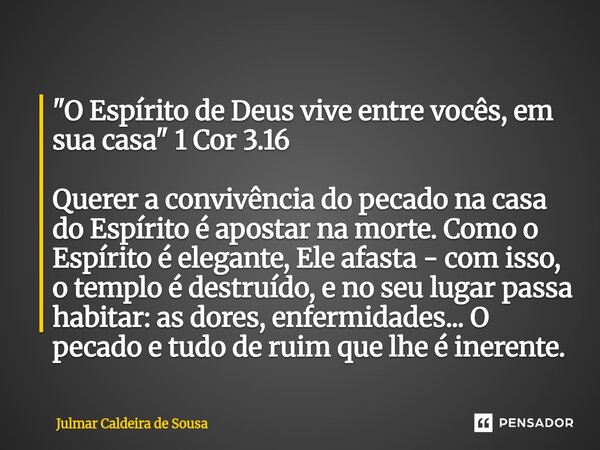 "O Espírito de Deus vive entre vocês, em sua casa" 1 Cor 3.16 Querer a convivência do pecado na casa do Espírito é apostar na morte. Como o Espírito ... Frase de Julmar Caldeira de Sousa.