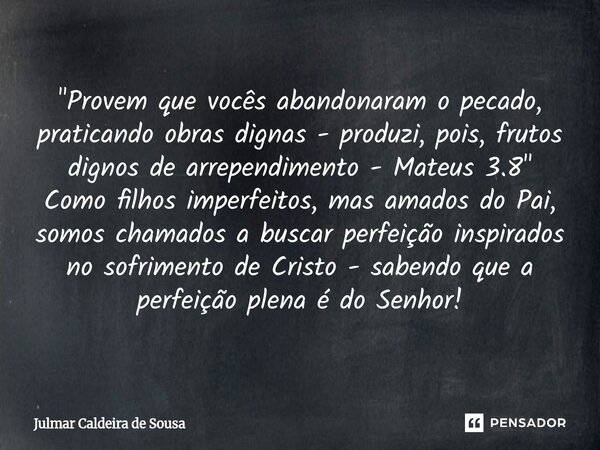 ⁠"Provem que vocês abandonaram o pecado, praticando obras dignas - produzi, pois, frutos dignos de arrependimento - Mateus 3.8" Como filhos imperfeito... Frase de Julmar Caldeira de Sousa.