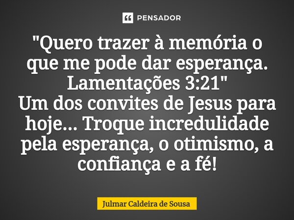 ⁠"Quero trazer à memória o que me pode dar esperança. Lamentações 3:21" Um dos convites de Jesus para hoje... Troque incredulidade pela esperança, o o... Frase de Julmar Caldeira de Sousa.
