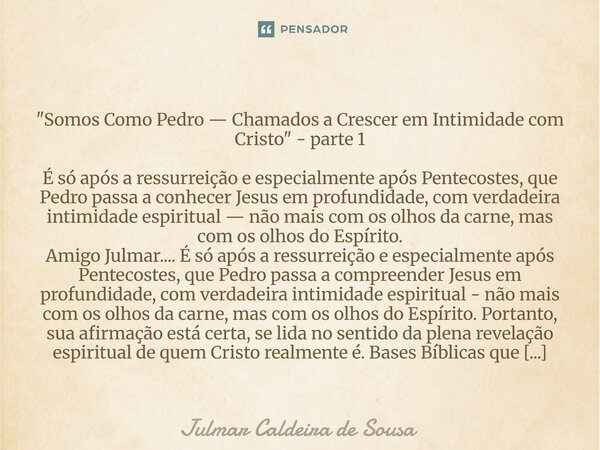  "Somos Como Pedro — Chamados a Crescer em Intimidade com Cristo" - parte 1 É só após a ressurreição e especialmente após Pentecostes, que Pedro pass... Frase de Julmar Caldeira de Sousa.