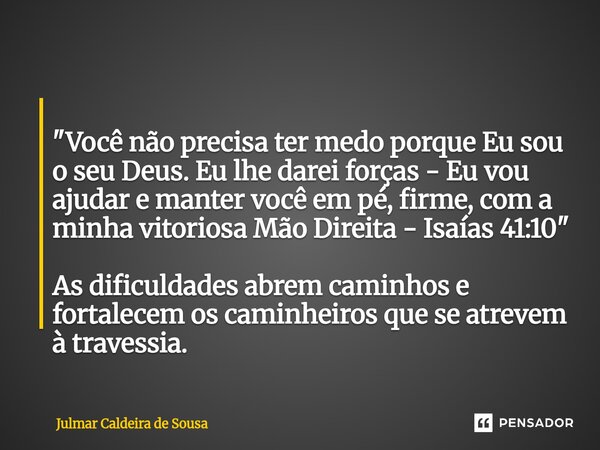  "Você não precisa ter medo porque Eu sou o seu Deus. Eu lhe darei forças - Eu vou ajudar e manter você em pé, firme, com a minha vitoriosa Mão Direita - ... Frase de Julmar Caldeira de Sousa.