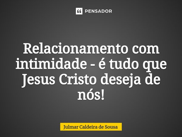 ⁠ Relacionamento com intimidade - é tudo que Jesus Cristo deseja de nós!... Frase de Julmar Caldeira de Sousa.