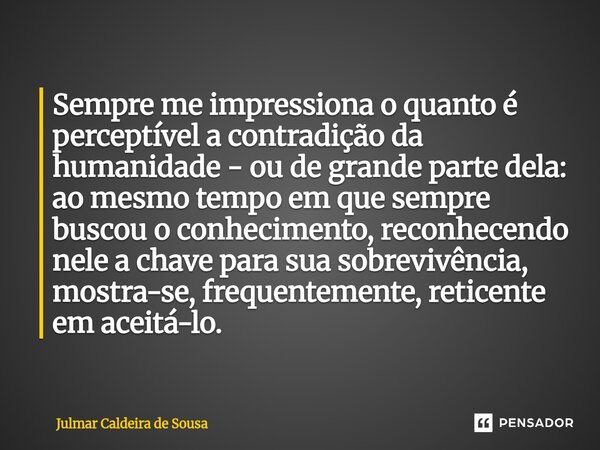 ⁠ Sempre me impressiona o quanto é perceptível a contradição da humanidade - ou de grande parte dela: ao mesmo tempo em que sempre buscou o conhecimento, reconh... Frase de Julmar Caldeira de Sousa.