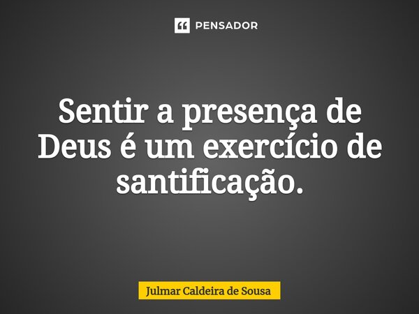 ⁠ Sentir a presença de Deus é um exercício de santificação.... Frase de Julmar Caldeira de Sousa.